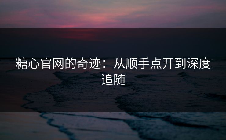 糖心官网的奇迹：从顺手点开到深度追随