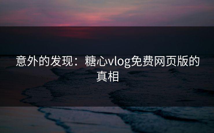 意外的发现：糖心vlog免费网页版的真相
