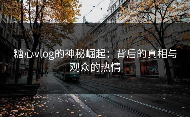 糖心vlog的神秘崛起：背后的真相与观众的热情