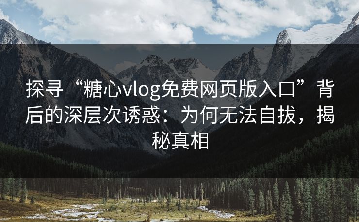 探寻“糖心vlog免费网页版入口”背后的深层次诱惑：为何无法自拔，揭秘真相