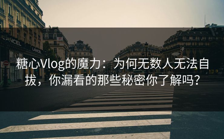 糖心Vlog的魔力：为何无数人无法自拔，你漏看的那些秘密你了解吗？