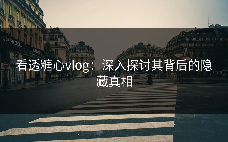 看透糖心vlog：深入探讨其背后的隐藏真相