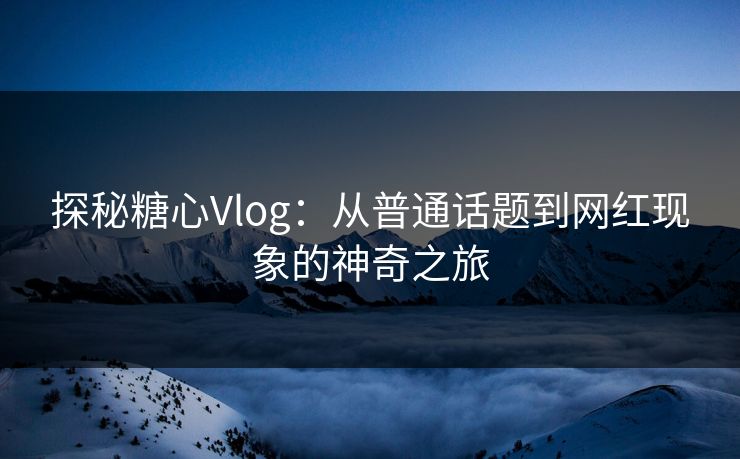 探秘糖心Vlog：从普通话题到网红现象的神奇之旅