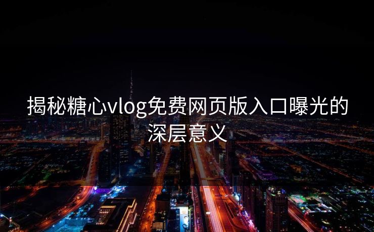 揭秘糖心vlog免费网页版入口曝光的深层意义
